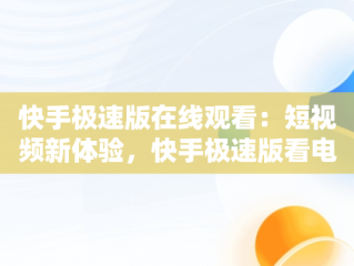 快手极速版在线观看：短视频新体验，快手极速版看电视剧完整版 