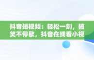 抖音短视频：轻松一刻，搞笑不停歇，抖音在线看小视频搞笑 