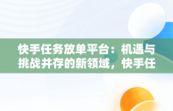 快手任务放单平台：机遇与挑战并存的新领域，快手任务放单平台怎么做 