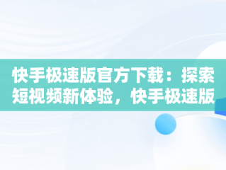 快手极速版官方下载：探索短视频新体验，快手极速版官方下载领现金 