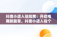 抖音小店入驻指南：开启电商新篇章，抖音小店入驻个人店铺和个体工商户区别 