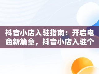 抖音小店入驻指南：开启电商新篇章，抖音小店入驻个人店铺和个体工商户区别 