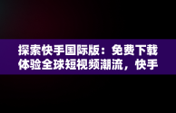 探索快手国际版：免费下载体验全球短视频潮流，快手国际版下载手机版 