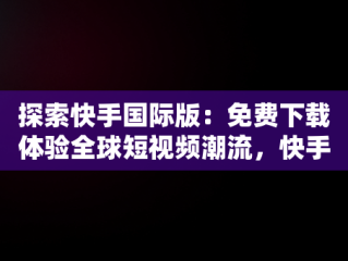 探索快手国际版：免费下载体验全球短视频潮流，快手国际版下载手机版 