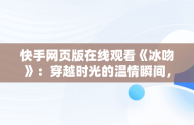 快手网页版在线观看《冰吻》：穿越时光的温情瞬间，快手网页版,更清晰更过瘾 