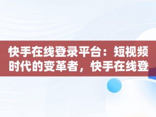 快手在线登录平台：短视频时代的变革者，快手在线登录平台网站入口 