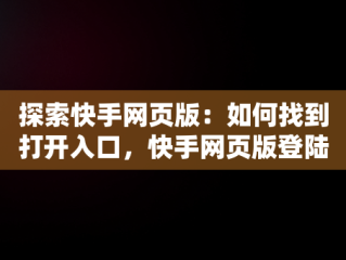 探索快手网页版：如何找到打开入口，快手网页版登陆入口 