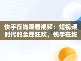 快手在线观看视频：短视频时代的全民狂欢，快手在线观看87881578421580942656830.279.44766218 