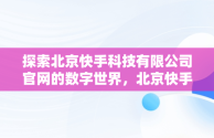 探索北京快手科技有限公司官网的数字世界，北京快手科技有限公司企查查 