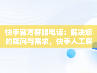 快手官方客服电话：解决您的疑问与需求，快手人工客服电话9518 