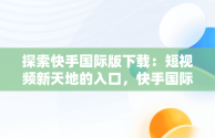 探索快手国际版下载：短视频新天地的入口，快手国际版下载链接 