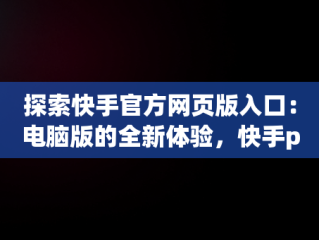 探索快手官方网页版入口：电脑版的全新体验，快手pc端官网 