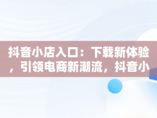 抖音小店入口：下载新体验，引领电商新潮流，抖音小店登录入口官网 