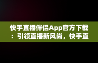 快手直播伴侣App官方下载：引领直播新风尚，快手直播伴侣app官方下载安装 