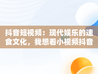 抖音短视频：现代娱乐的速食文化，我想看小视频抖音 