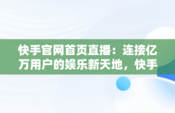 快手官网首页直播：连接亿万用户的娱乐新天地，快手官网直播间的东西是真是假 