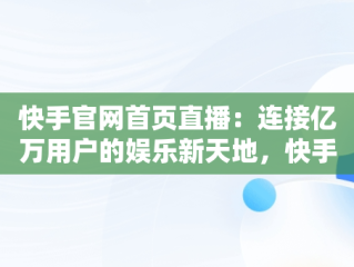 快手官网首页直播：连接亿万用户的娱乐新天地，快手官网直播间的东西是真是假 