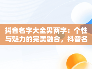 抖音名字大全男两字：个性与魅力的完美融合，抖音名字大全男两字霸气阳光一点的名字 