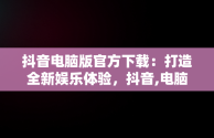 抖音电脑版官方下载：打造全新娱乐体验，抖音,电脑版 