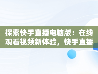 探索快手直播电脑版：在线观看视频新体验，快手直播电脑版在线观看视频怎么弄 