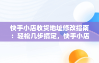 快手小店收货地址修改指南：轻松几步搞定，快手小店咋改收货地址 