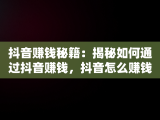 抖音赚钱秘籍：揭秘如何通过抖音赚钱，抖音怎么赚钱知乎账号 