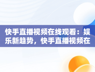 快手直播视频在线观看：娱乐新趋势，快手直播视频在线观看怎么弄 