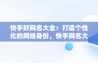 快手好网名大全：打造个性化的网络身份，快手网名大全霸气十足 