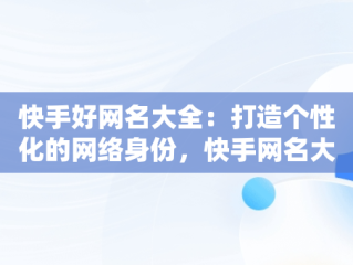 快手好网名大全：打造个性化的网络身份，快手网名大全霸气十足 