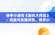 快手小游戏《复仇大作战》：挑战与乐趣并存，快手小游戏复仇大作战开发资格证 