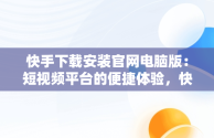 快手下载安装官网电脑版：短视频平台的便捷体验，快手下载电脑版官方下载 