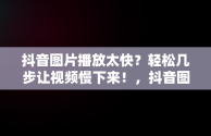 抖音图片播放太快？轻松几步让视频慢下来！，抖音图片怎么放快播放速度 