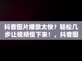 抖音图片播放太快？轻松几步让视频慢下来！，抖音图片怎么放快播放速度 