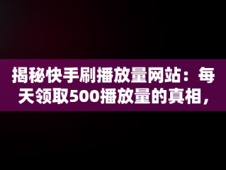 揭秘快手刷播放量网站：每天领取500播放量的真相， 