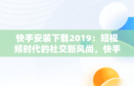 快手安装下载2019：短视频时代的社交新风尚，快手安装下载官方下载 