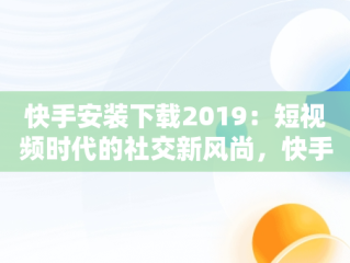 快手安装下载2019：短视频时代的社交新风尚，快手安装下载官方下载 