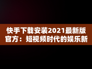 快手下载安装2021最新版官方：短视频时代的娱乐新选择，快手下载安装2020最新版官方 