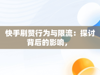 快手刷赞行为与限流：探讨背后的影响， 