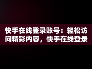 快手在线登录账号：轻松访问精彩内容，快手在线登录账号安全吗 