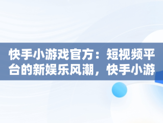 快手小游戏官方：短视频平台的新娱乐风潮，快手小游戏官方正版网站 