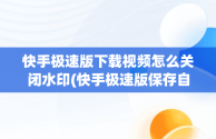 快手极速版下载视频怎么关闭水印(快手极速版保存自己作品怎么关闭水印)