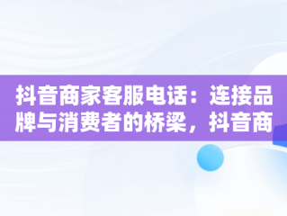 抖音商家客服电话：连接品牌与消费者的桥梁，抖音商家客服电话95188怎么打 