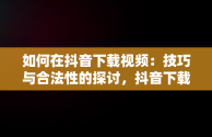 如何在抖音下载视频：技巧与合法性的探讨，抖音下载视频的水印怎么去除 