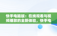 快手电脑版：在线观看与视频播放的全新体验，快手电脑版在线观看视频播放怎么设置 