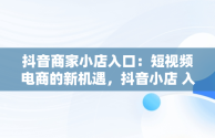 抖音商家小店入口：短视频电商的新机遇，抖音小店 入口 