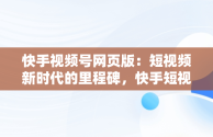 快手视频号网页版：短视频新时代的里程碑，快手短视频网页版登录入口 