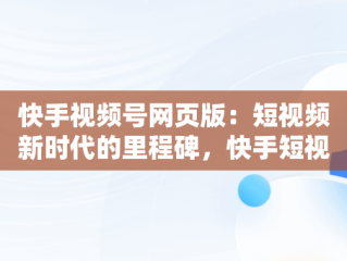 快手视频号网页版：短视频新时代的里程碑，快手短视频网页版登录入口 