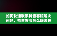 如何快速联系抖音客服解决问题，抖音客服怎么联系在线客服 