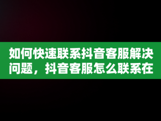 如何快速联系抖音客服解决问题，抖音客服怎么联系在线客服 