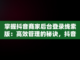 掌握抖音商家后台登录线索版：高效管理的秘诀，抖音商家中心登录 